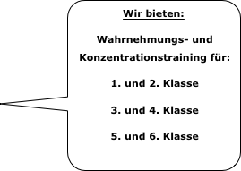 Wir bieten:
Wahrnehmungs- und Konzentrationstraining für:
1. und 2. Klasse
3. und 4. Klasse
5. und 6. Klasse